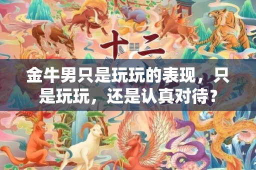 金牛男只是玩玩的表现，只是玩玩，还是认真对待？
