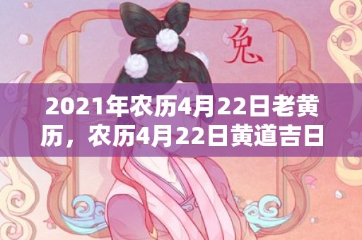 2021年农历4月22日老黄历，农历4月22日黄道吉日查询
