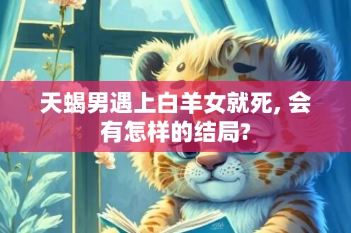 天蝎男遇上白羊女就死, 会有怎样的结局?