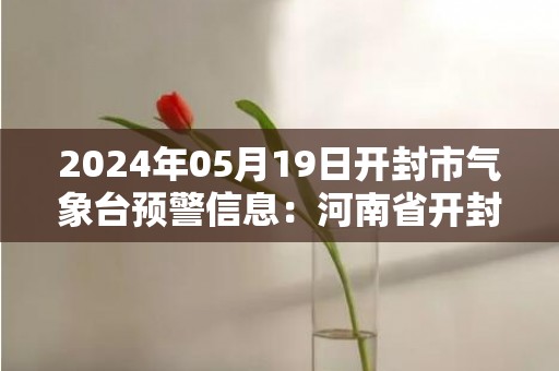 2024年05月19日开封市气象台预警信息：河南省开封市发布高温橙色预警