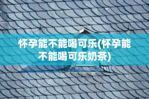 怀孕能不能喝可乐(怀孕能不能喝可乐奶茶)
