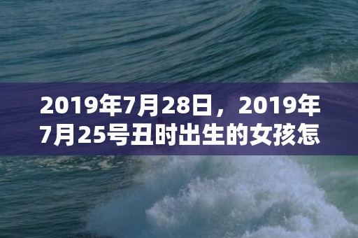 2019年7月28日，2019年7月25号丑时出生的女孩怎样起名，五行是什么