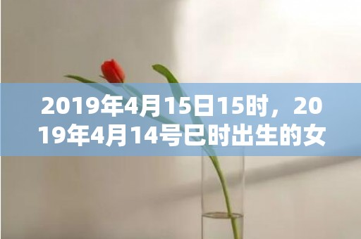 2019年4月15日15时，2019年4月14号巳时出生的女孩应该起什么样的名字