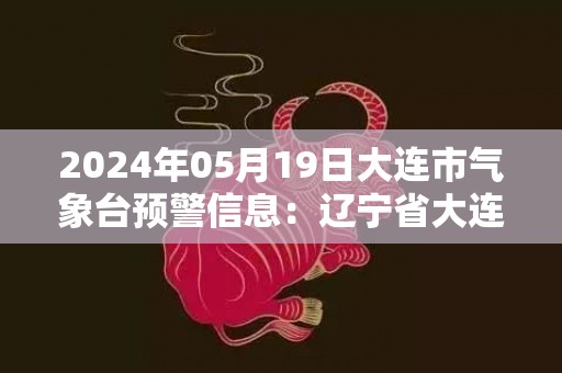 2024年05月19日大连市气象台预警信息：辽宁省大连市发布海上雷电黄色预警