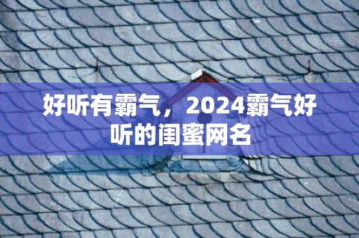 好听有霸气，2024霸气好听的闺蜜网名