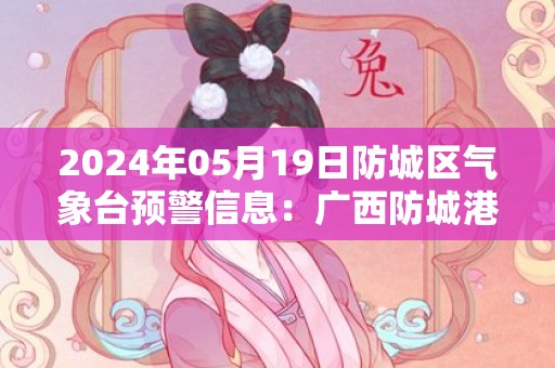 2024年05月19日防城区气象台预警信息：广西防城港市防城区更新暴雨橙色预警