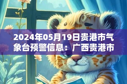 2024年05月19日贵港市气象台预警信息：广西贵港市更新暴雨橙色预警