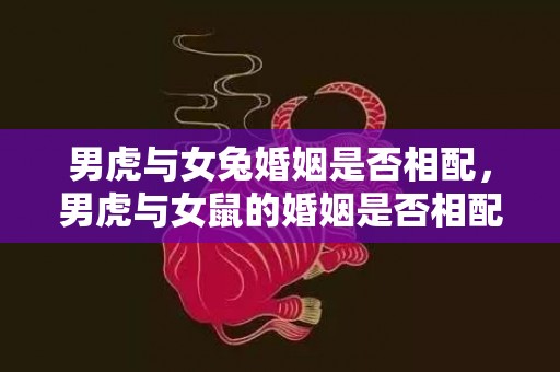 男虎与女兔婚姻是否相配，男虎与女鼠的婚姻是否相配