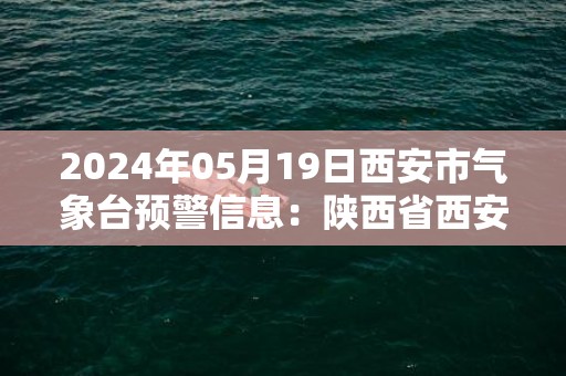 2024年05月19日西安市气象台预警信息：陕西省西安市发布高温黄色预警