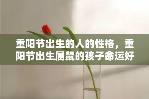 重阳节出生的人的性格，重阳节出生属鼠的孩子命运好不好