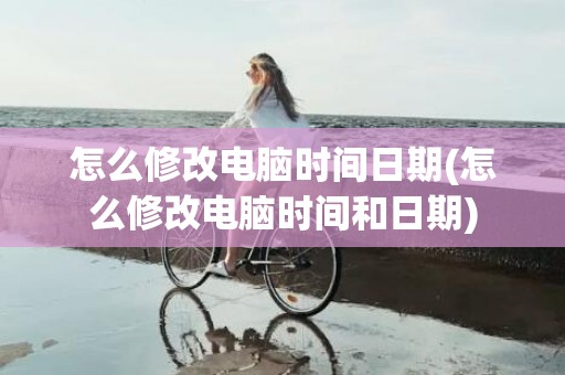 怎么修改电脑时间日期(怎么修改电脑时间和日期)