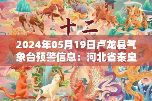2024年05月19日卢龙县气象台预警信息：河北省秦皇岛市卢龙县发布冰雹橙色预警