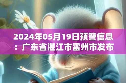 2024年05月19日预警信息：广东省湛江市雷州市发布暴雨橙色预警
