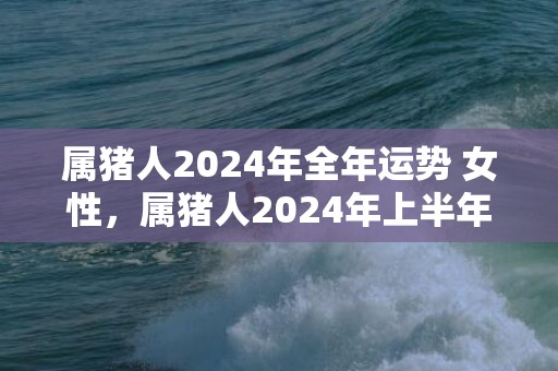 属猪人2024年全年运势 女性，属猪人2024年上半年运势