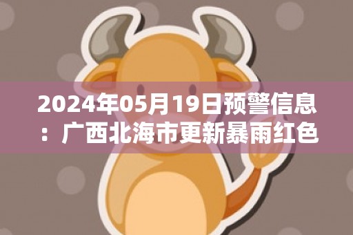 2024年05月19日预警信息：广西北海市更新暴雨红色预警