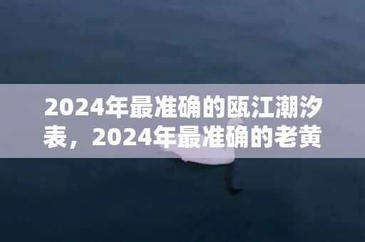 2024年最准确的瓯江潮汐表，2024年最准确的老黄历看日子