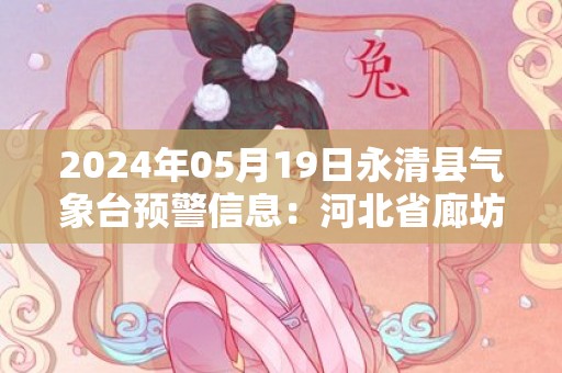 2024年05月19日永清县气象台预警信息：河北省廊坊市永清县发布冰雹橙色预警