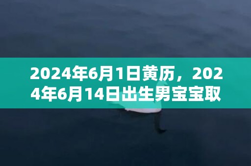 2024年6月1日黄历，2024年6月14日出生男宝宝取名的讲究