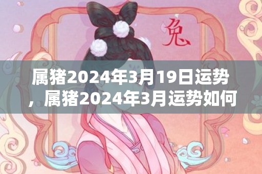 属猪2024年3月19日运势，属猪2024年3月运势如何