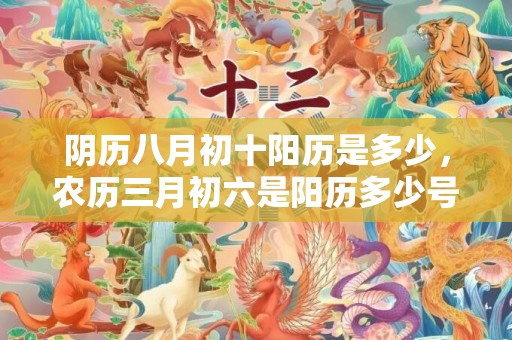 阴历八月初十阳历是多少，农历三月初六是阳历多少号