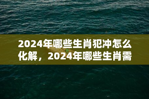 2024年哪些生肖犯冲怎么化解，2024年哪些生肖需要休息身体