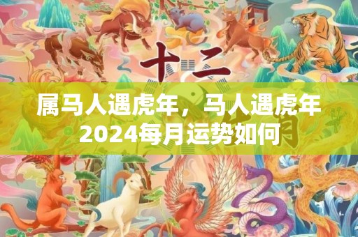 属马人遇虎年，马人遇虎年2024每月运势如何