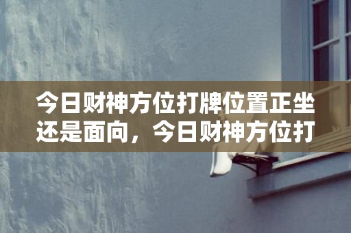 今日财神方位打牌位置正坐还是面向，今日财神方位打牌位置正坐还是面向