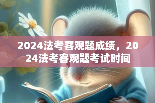 2024法考客观题成绩，2024法考客观题考试时间
