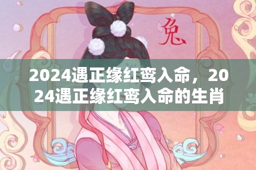 2024遇正缘红鸾入命，2024遇正缘红鸾入命的生肖
