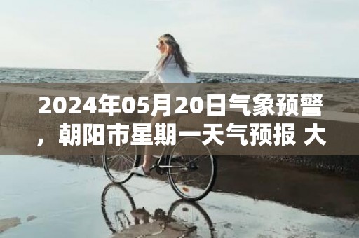 2024年05月20日气象预警，朝阳市星期一天气预报 大部多云转晴