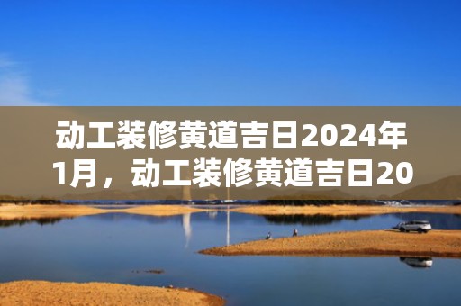 动工装修黄道吉日2024年1月，动工装修黄道吉日2024年5月