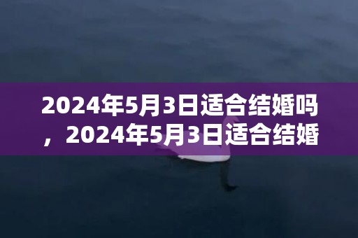 2024年5月3日适合结婚吗，2024年5月3日适合结婚吗