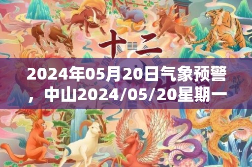 2024年05月20日气象预警，中山2024/05/20星期一暴雨转大雨最高温度25℃