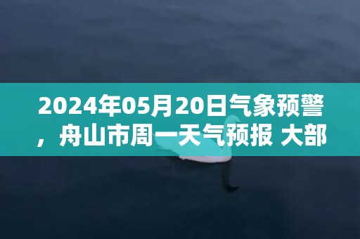 2024年05月20日气象预警，舟山市周一天气预报 大部小雨转多云
