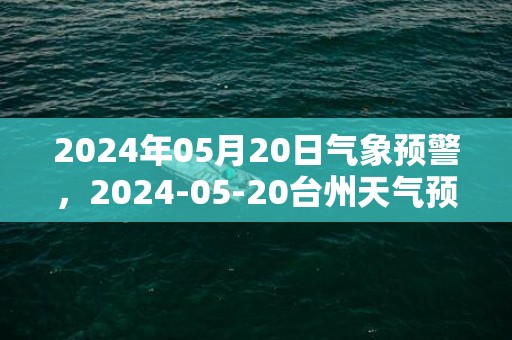 2024年05月20日气象预警，2024-05-20台州天气预报 大部小雨