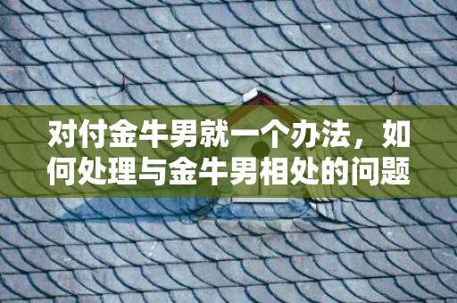对付金牛男就一个办法，如何处理与金牛男相处的问题？