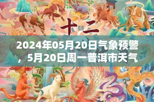 2024年05月20日气象预警，5月20日周一普洱市天气预报 大部小雨转中雨