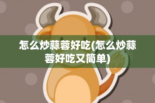 怎么炒蒜蓉好吃(怎么炒蒜蓉好吃又简单)