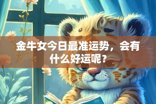 金牛女今日最准运势，会有什么好运呢？