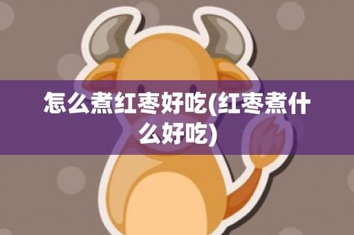 怎么煮红枣好吃(红枣煮什么好吃)