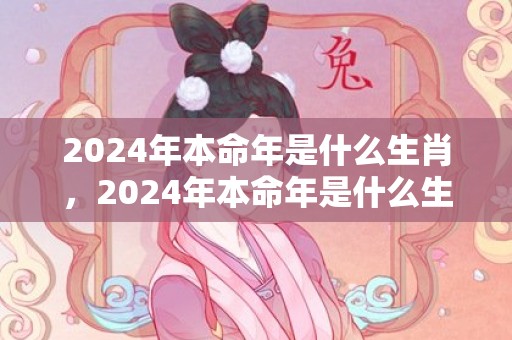 2024年本命年是什么生肖，2024年本命年是什么生肖