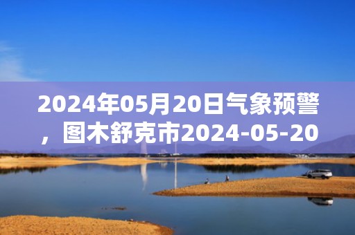 2024年05月20日气象预警，图木舒克市2024-05-20天气预报 大部多云