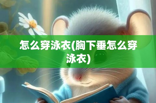 怎么穿泳衣(胸下垂怎么穿泳衣)
