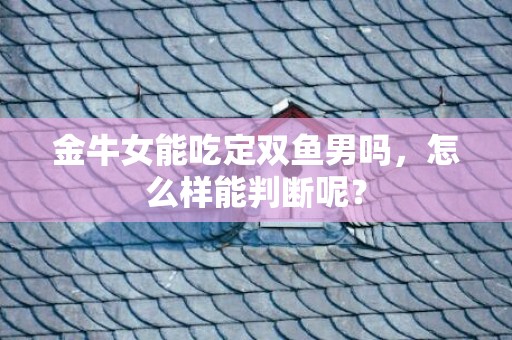 金牛女能吃定双鱼男吗，怎么样能判断呢？
