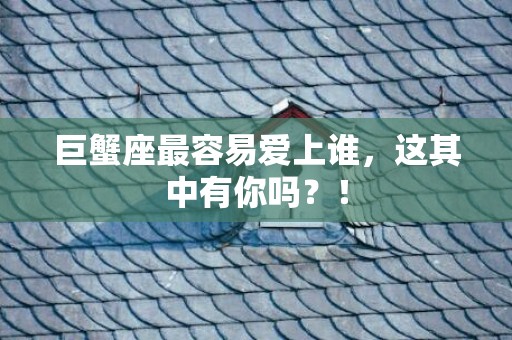 巨蟹座最容易爱上谁，这其中有你吗？！