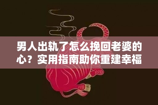 男人出轨了怎么挽回老婆的心？实用指南助你重建幸福家庭
