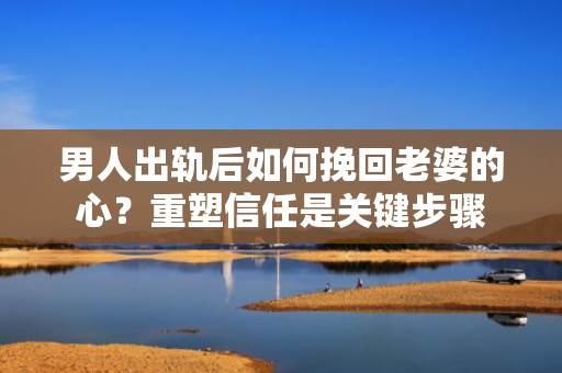 男人出轨后如何挽回老婆的心？重塑信任是关键步骤