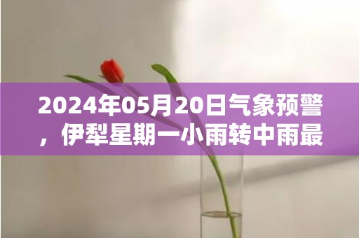 2024年05月20日气象预警，伊犁星期一小雨转中雨最高温度31度