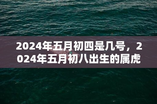2024年五月初四是几号，2024年五月初八出生的属虎男宝宝经典取名