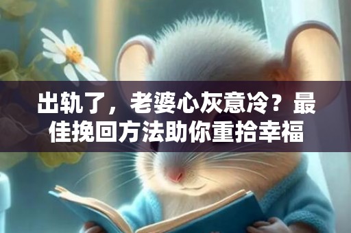 出轨了，老婆心灰意冷？最佳挽回方法助你重拾幸福